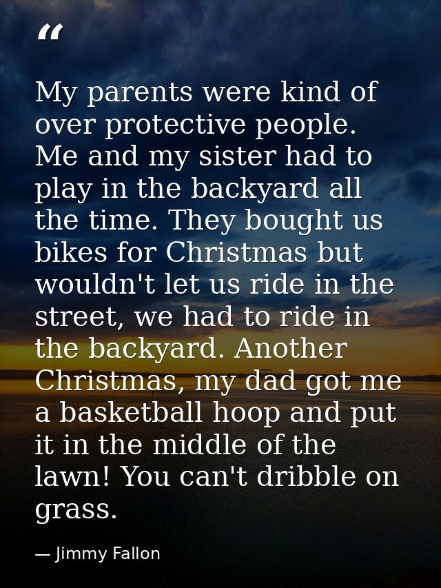 My parents were kind of over protective people. Me and my sister had to play in the backyard all the time. They bought u — Jimmy Fallon
