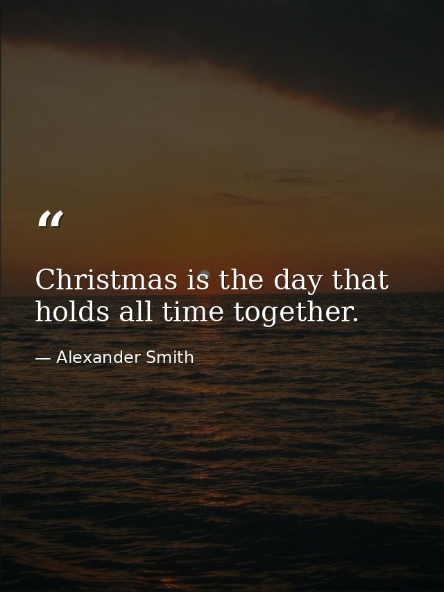 Christmas is the day that holds all time together. — Alexander Smith