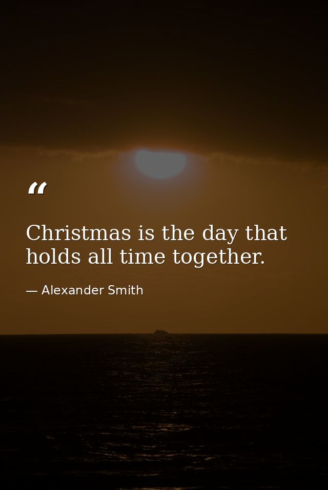 Christmas is the day that holds all time together. — Alexander Smith