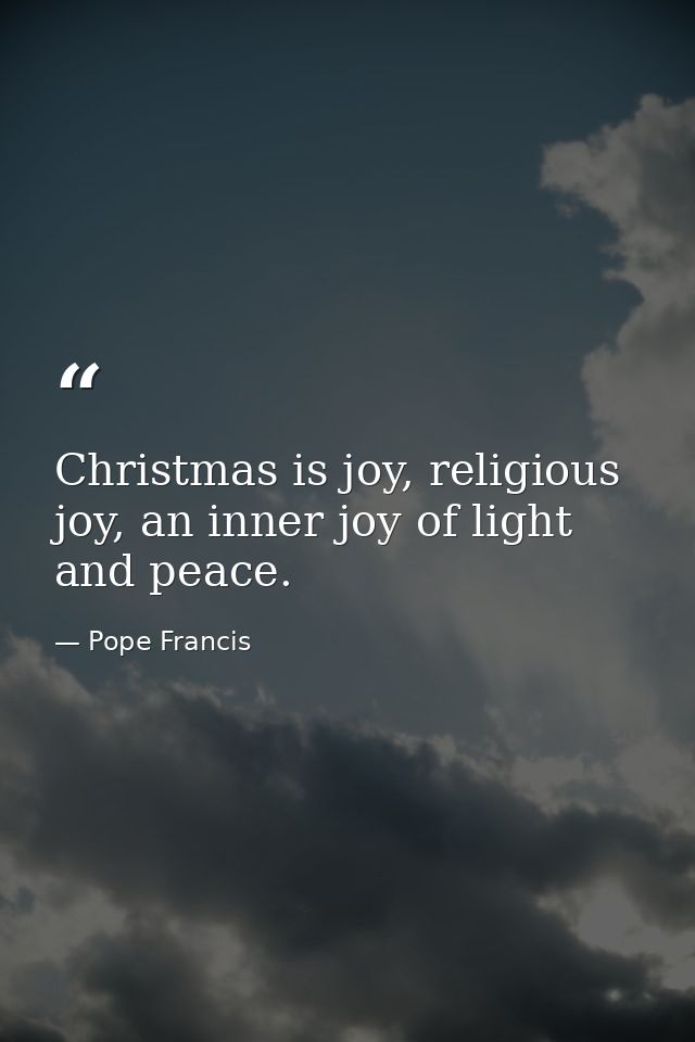 Christmas is joy, religious joy, an inner joy of light and peace. — Pope Francis