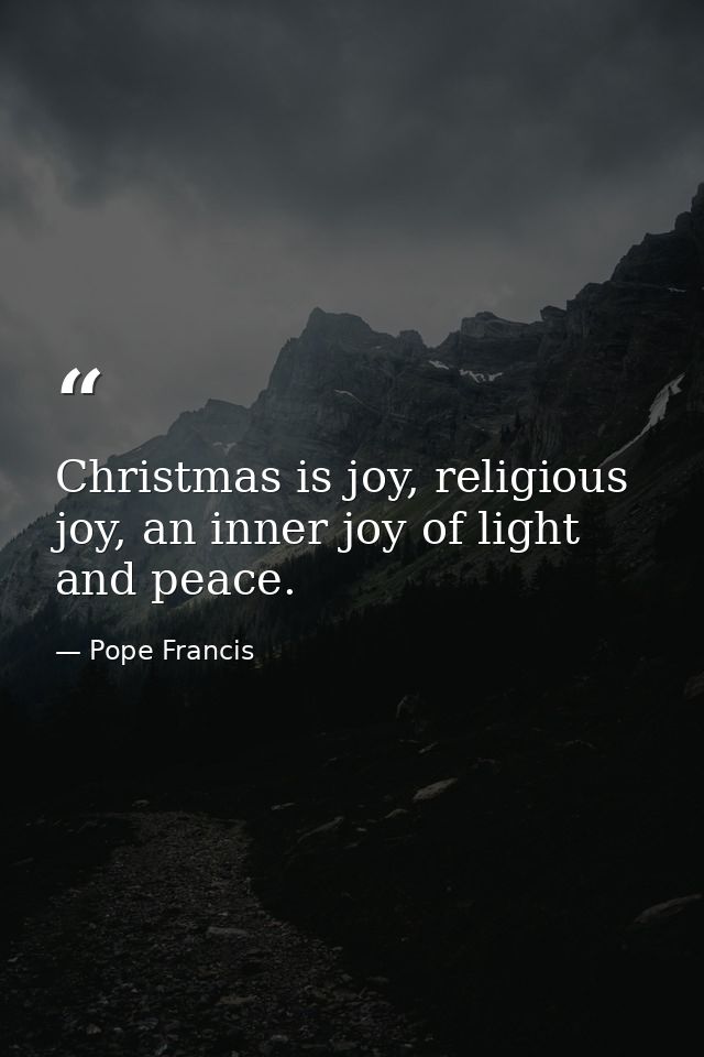 Christmas is joy, religious joy, an inner joy of light and peace. — Pope Francis
