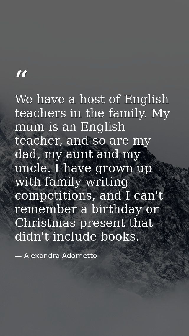 We have a host of English teachers in the family. My mum is an English teacher, and so are my dad, my aunt and my uncle. — Alexandra Adornetto