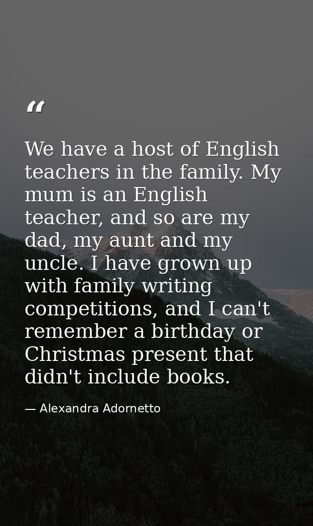 We have a host of English teachers in the family. My mum is an English teacher, and so are my dad, my aunt and my uncle. — Alexandra Adornetto