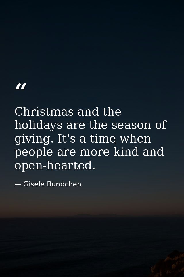 Christmas and the holidays are the season of giving. It's a time when people are more kind and open-hearted. — Gisele Bundchen