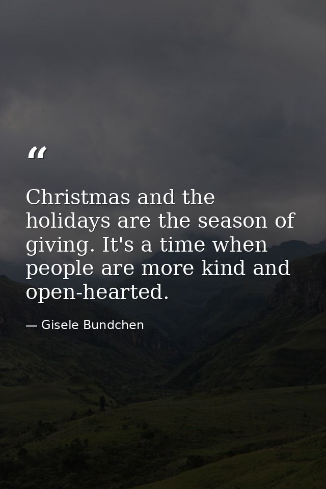 Christmas and the holidays are the season of giving. It's a time when people are more kind and open-hearted. — Gisele Bundchen
