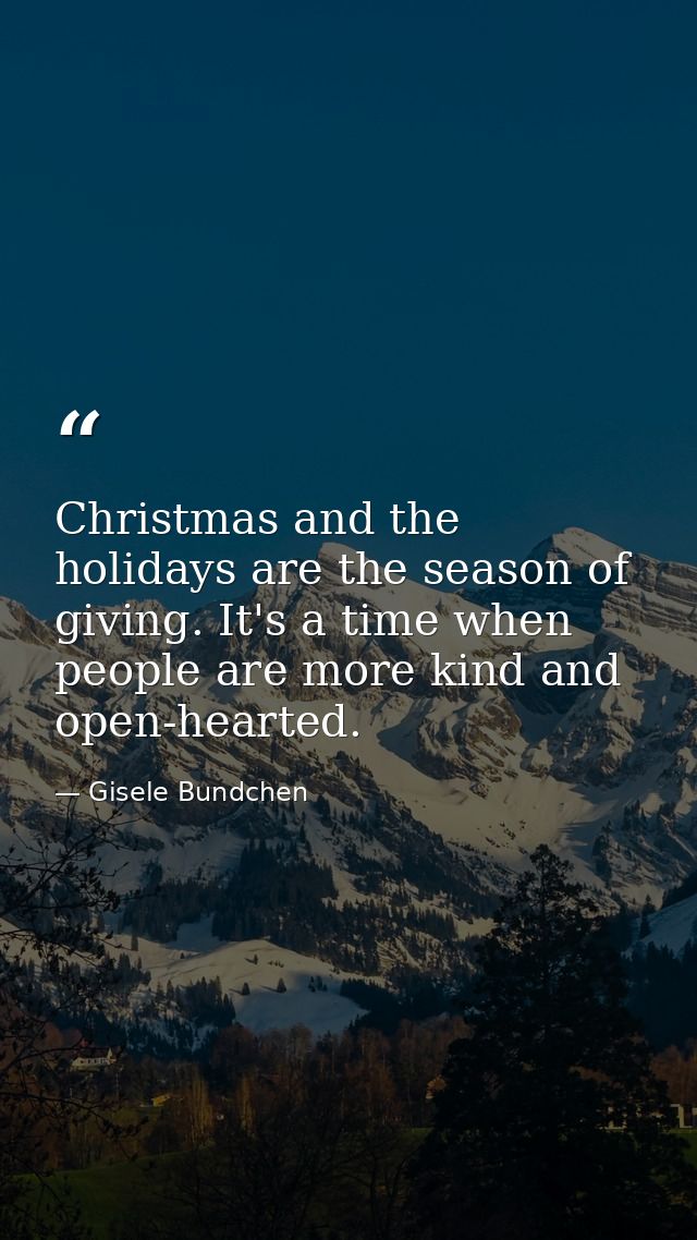 Christmas and the holidays are the season of giving. It's a time when people are more kind and open-hearted. — Gisele Bundchen
