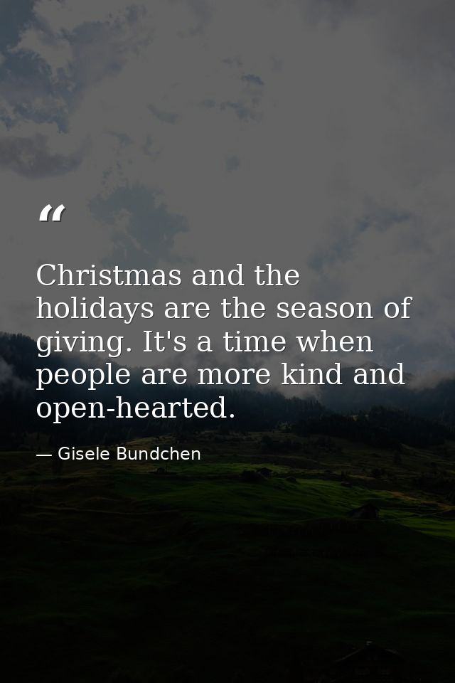 Christmas and the holidays are the season of giving. It's a time when people are more kind and open-hearted. — Gisele Bundchen