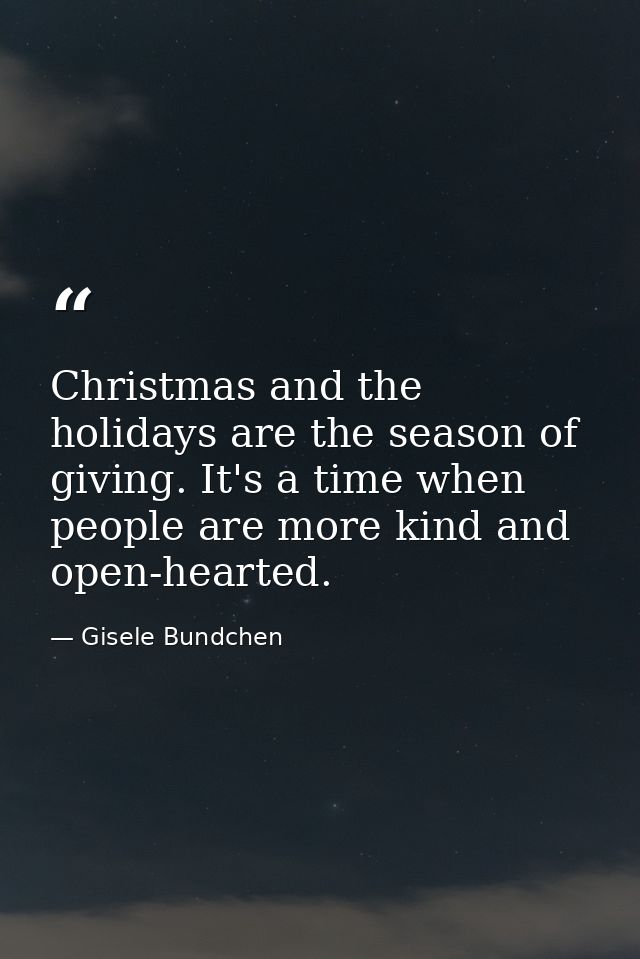 Christmas and the holidays are the season of giving. It's a time when people are more kind and open-hearted. — Gisele Bundchen
