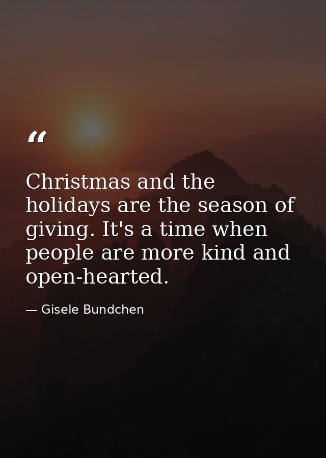 Christmas and the holidays are the season of giving. It's a time when people are more kind and open-hearted. — Gisele Bundchen