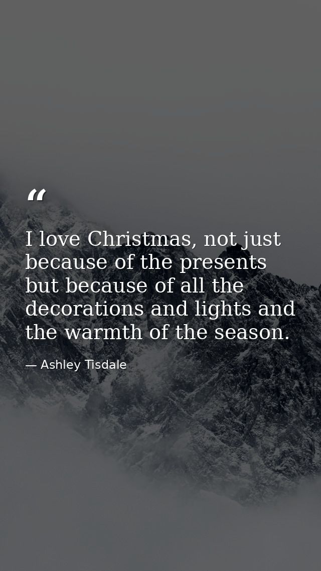 I love Christmas, not just because of the presents but because of all the decorations and lights and the warmth of the s — Ashley Tisdale