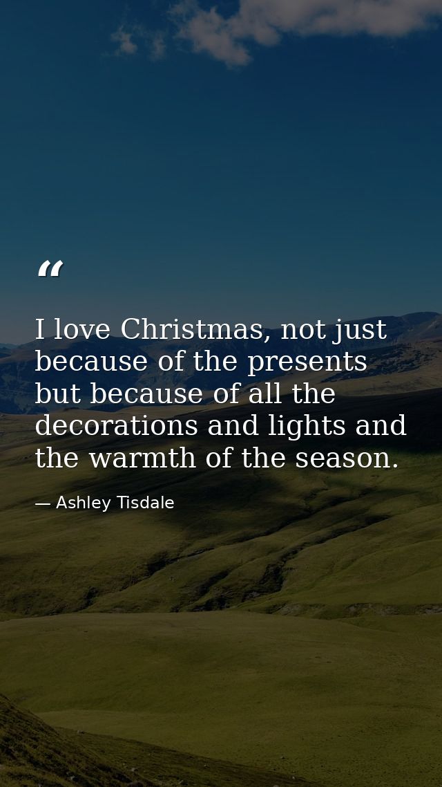 I love Christmas, not just because of the presents but because of all the decorations and lights and the warmth of the s — Ashley Tisdale
