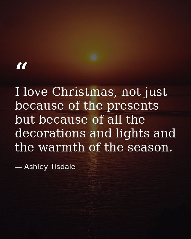 I love Christmas, not just because of the presents but because of all the decorations and lights and the warmth of the s — Ashley Tisdale
