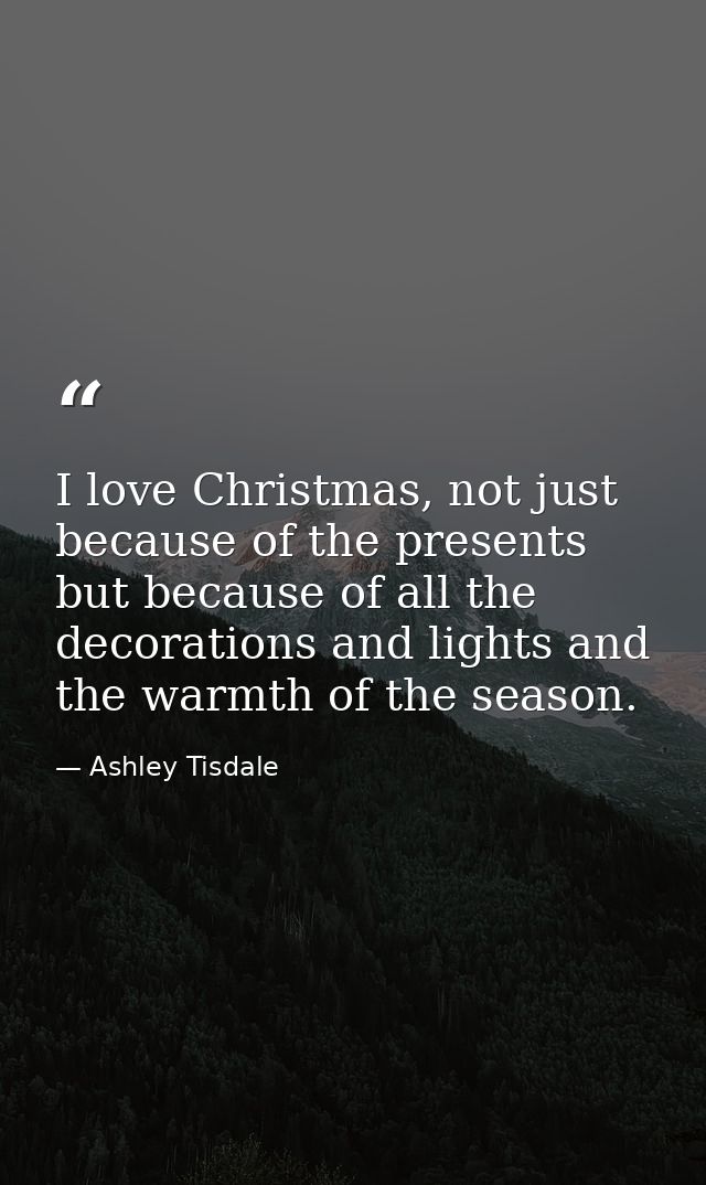 I love Christmas, not just because of the presents but because of all the decorations and lights and the warmth of the s — Ashley Tisdale
