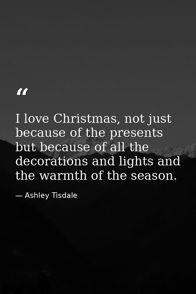 I love Christmas, not just because of the presents but because of all the decorations and lights and the warmth of the s — Ashley Tisdale
