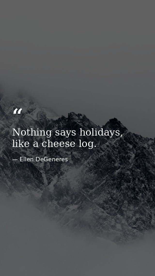 Nothing says holidays, like a cheese log. — Ellen DeGeneres