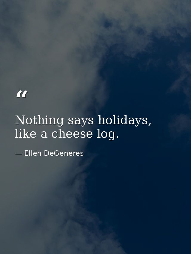 Nothing says holidays, like a cheese log. — Ellen DeGeneres