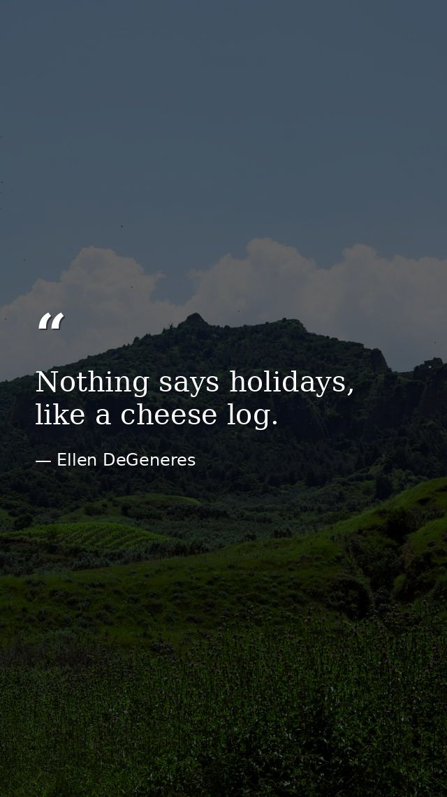 Nothing says holidays, like a cheese log. — Ellen DeGeneres