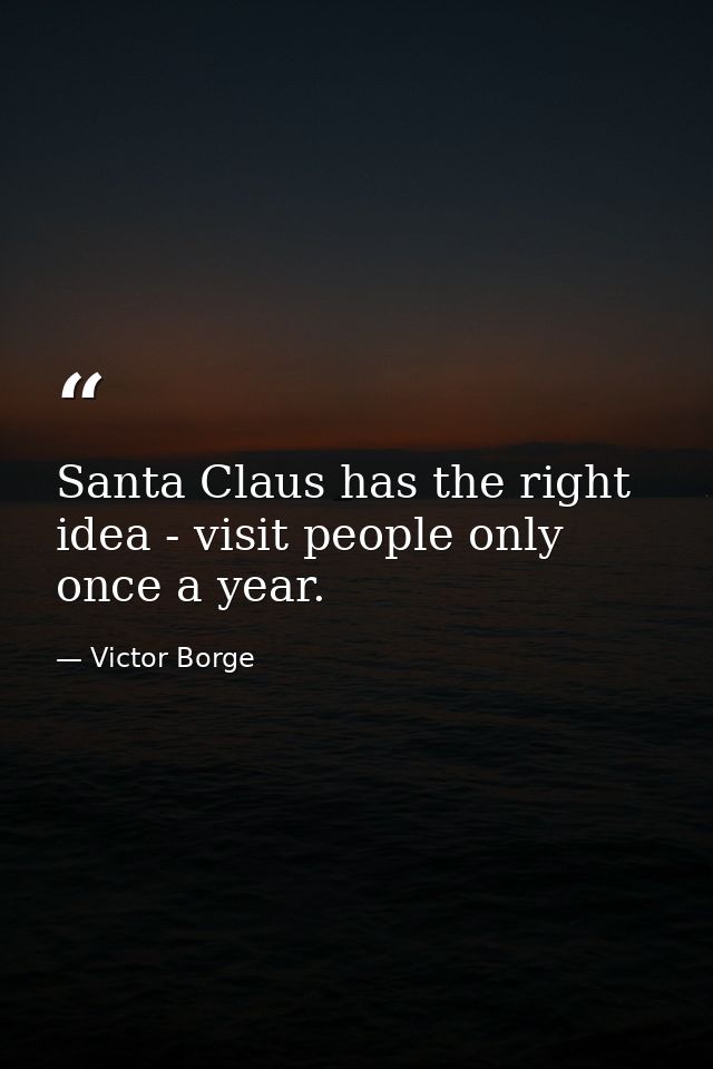 Santa Claus has the right idea - visit people only once a year. — Victor Borge