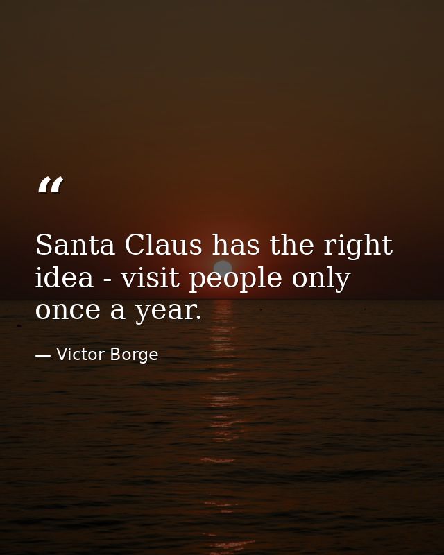 Santa Claus has the right idea - visit people only once a year. — Victor Borge