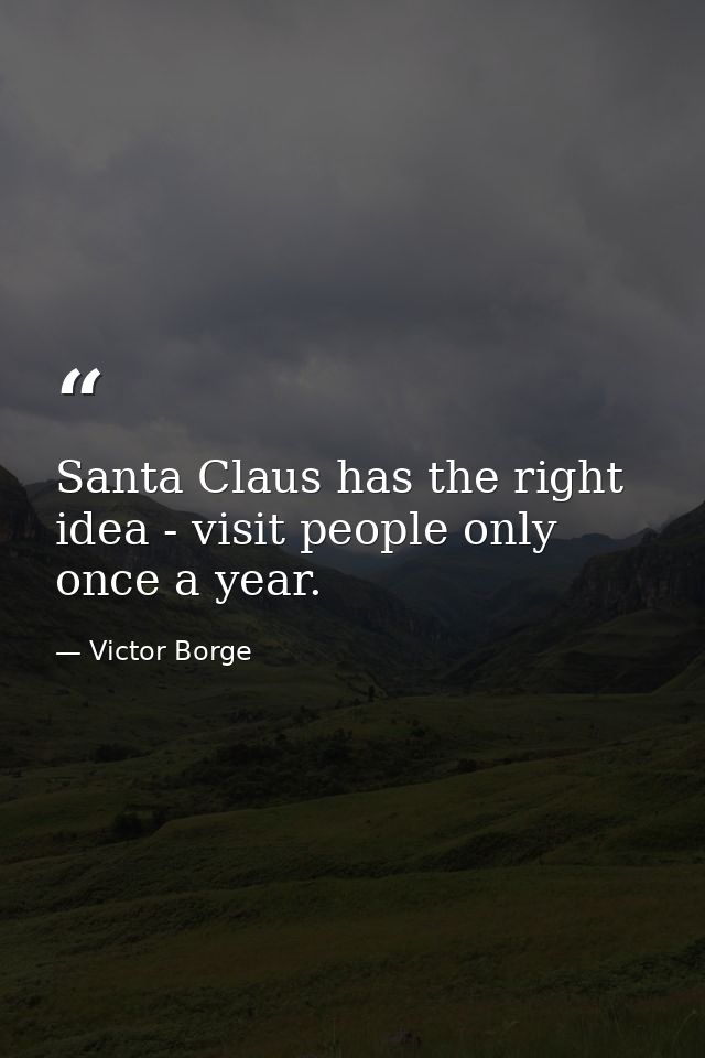 Santa Claus has the right idea - visit people only once a year. — Victor Borge