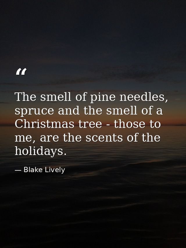 The smell of pine needles, spruce and the smell of a Christmas tree - those to me, are the scents of the holidays. — Blake Lively