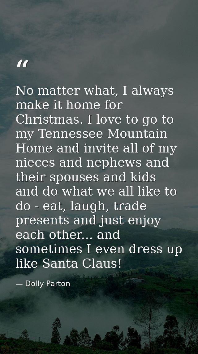 No matter what, I always make it home for Christmas. I love to go to my Tennessee Mountain Home and invite all of my nie — Dolly Parton