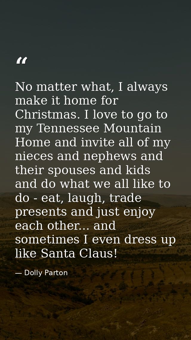 No matter what, I always make it home for Christmas. I love to go to my Tennessee Mountain Home and invite all of my nie — Dolly Parton