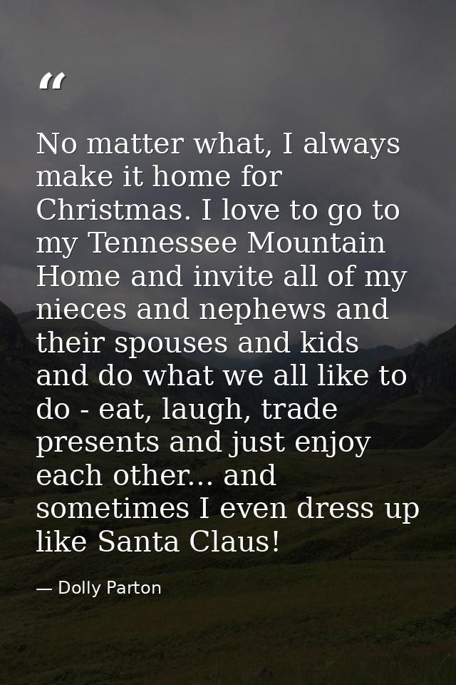 No matter what, I always make it home for Christmas. I love to go to my Tennessee Mountain Home and invite all of my nie — Dolly Parton