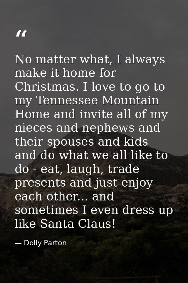 No matter what, I always make it home for Christmas. I love to go to my Tennessee Mountain Home and invite all of my nie — Dolly Parton