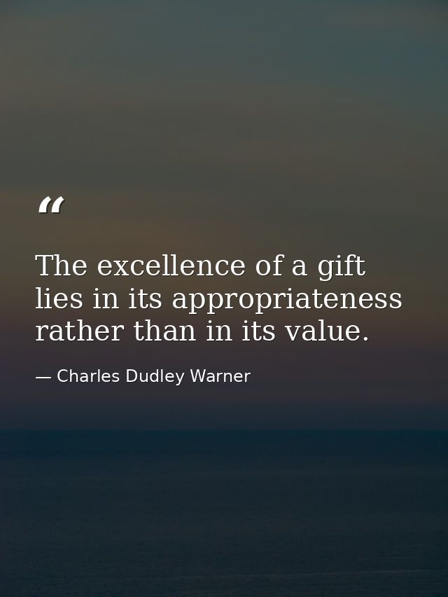 The excellence of a gift lies in its appropriateness rather than in its value. — Charles Dudley Warner