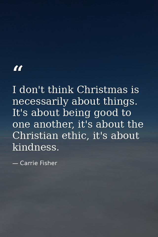 I don't think Christmas is necessarily about things. It's about being good to one another, it's about the Christian ethi — Carrie Fisher
