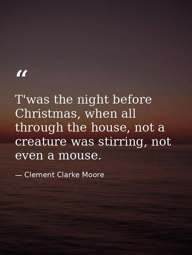T'was the night before Christmas, when all through the house, not a creature was stirring, not even a mouse. — Clement Clarke Moore