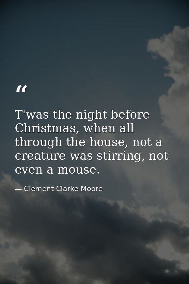 T'was the night before Christmas, when all through the house, not a creature was stirring, not even a mouse. — Clement Clarke Moore
