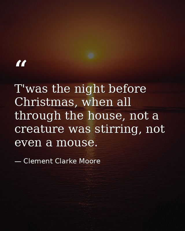 T'was the night before Christmas, when all through the house, not a creature was stirring, not even a mouse. — Clement Clarke Moore