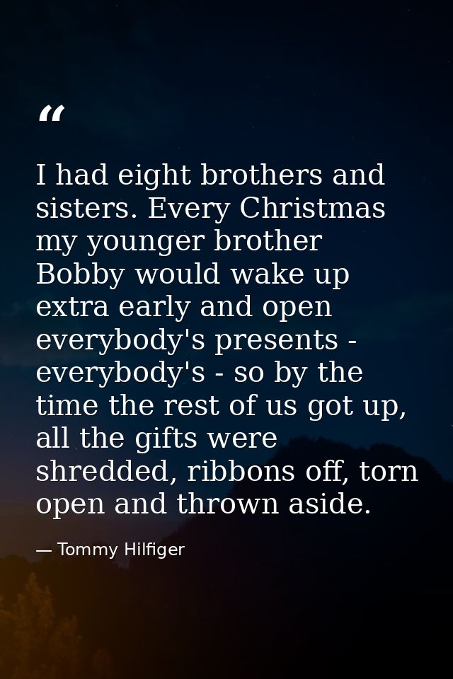I had eight brothers and sisters. Every Christmas my younger brother Bobby would wake up extra early and open everybody' — Tommy Hilfiger