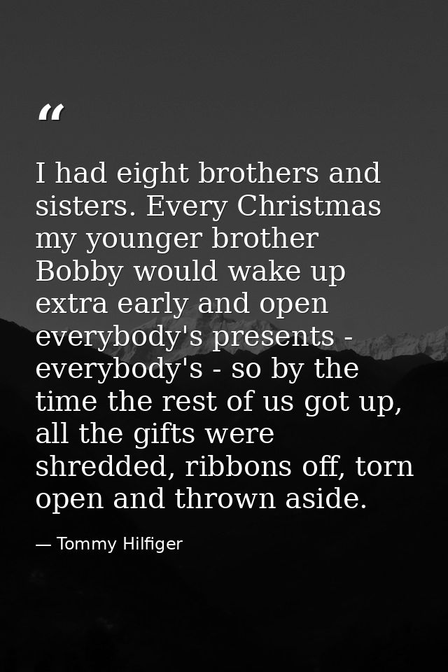 I had eight brothers and sisters. Every Christmas my younger brother Bobby would wake up extra early and open everybody' — Tommy Hilfiger