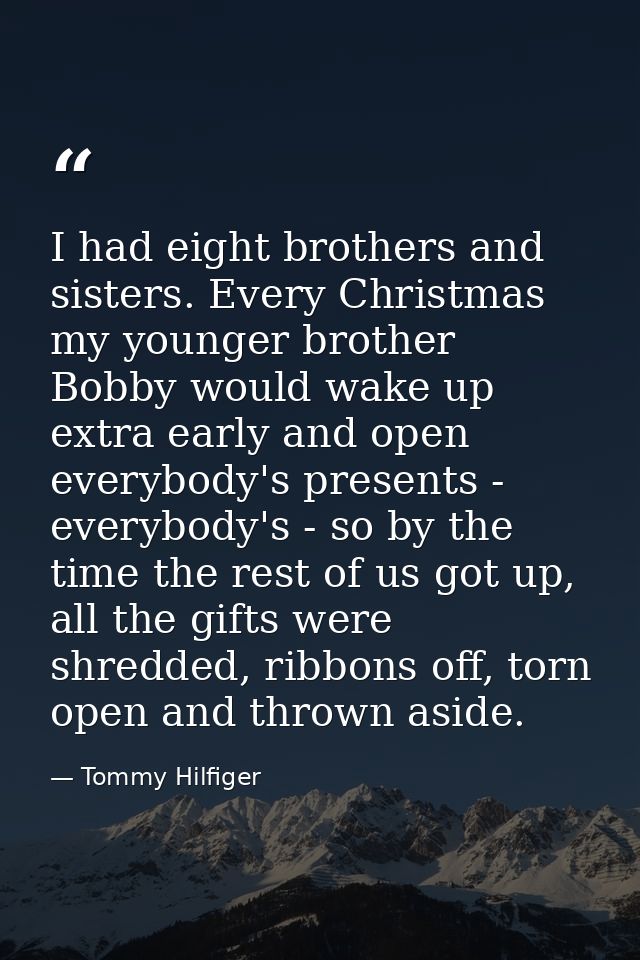 I had eight brothers and sisters. Every Christmas my younger brother Bobby would wake up extra early and open everybody' — Tommy Hilfiger