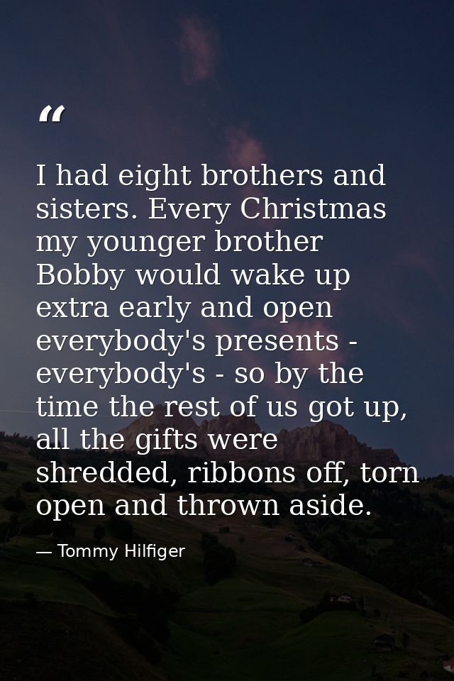 I had eight brothers and sisters. Every Christmas my younger brother Bobby would wake up extra early and open everybody' — Tommy Hilfiger