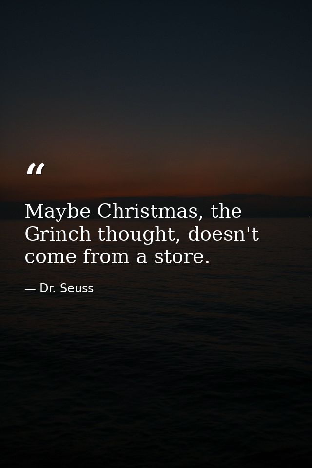 Maybe Christmas, the Grinch thought, doesn't come from a store. — Dr. Seuss