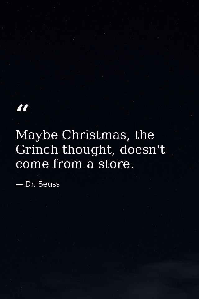 Maybe Christmas, the Grinch thought, doesn't come from a store. — Dr. Seuss