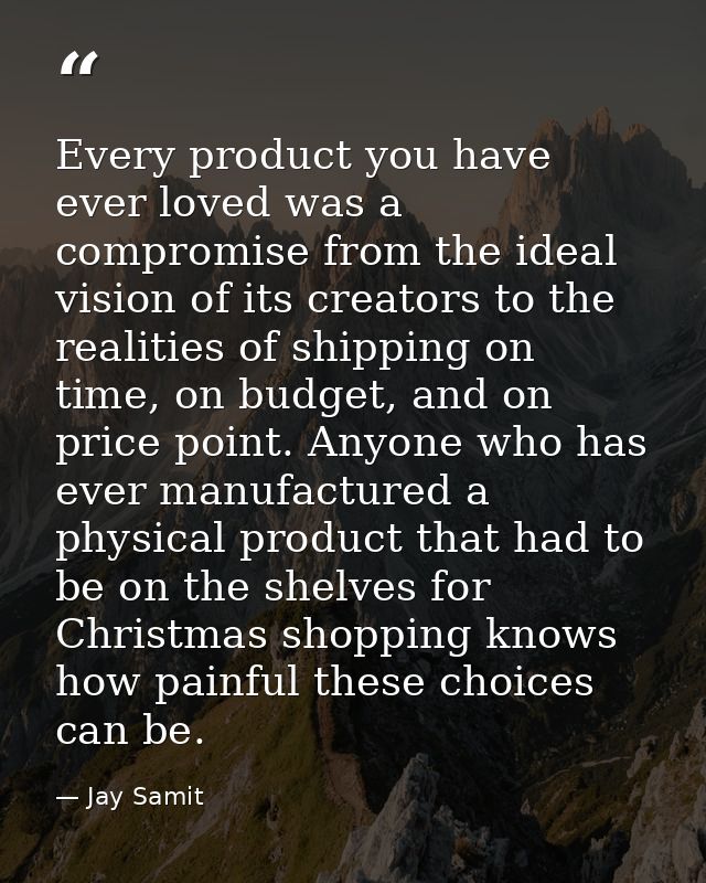 Every product you have ever loved was a compromise from the ideal vision of its creators to the realities of shipping on — Jay Samit