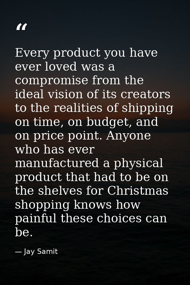 Every product you have ever loved was a compromise from the ideal vision of its creators to the realities of shipping on — Jay Samit