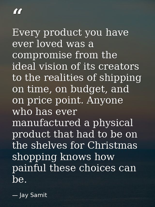 Every product you have ever loved was a compromise from the ideal vision of its creators to the realities of shipping on — Jay Samit