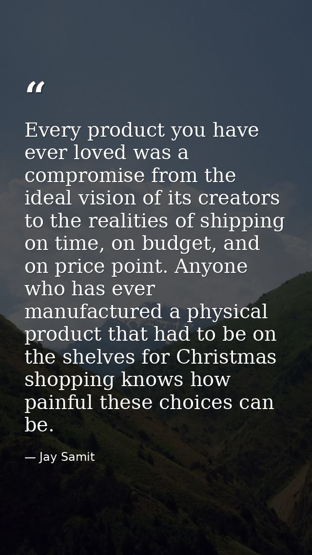 Every product you have ever loved was a compromise from the ideal vision of its creators to the realities of shipping on — Jay Samit