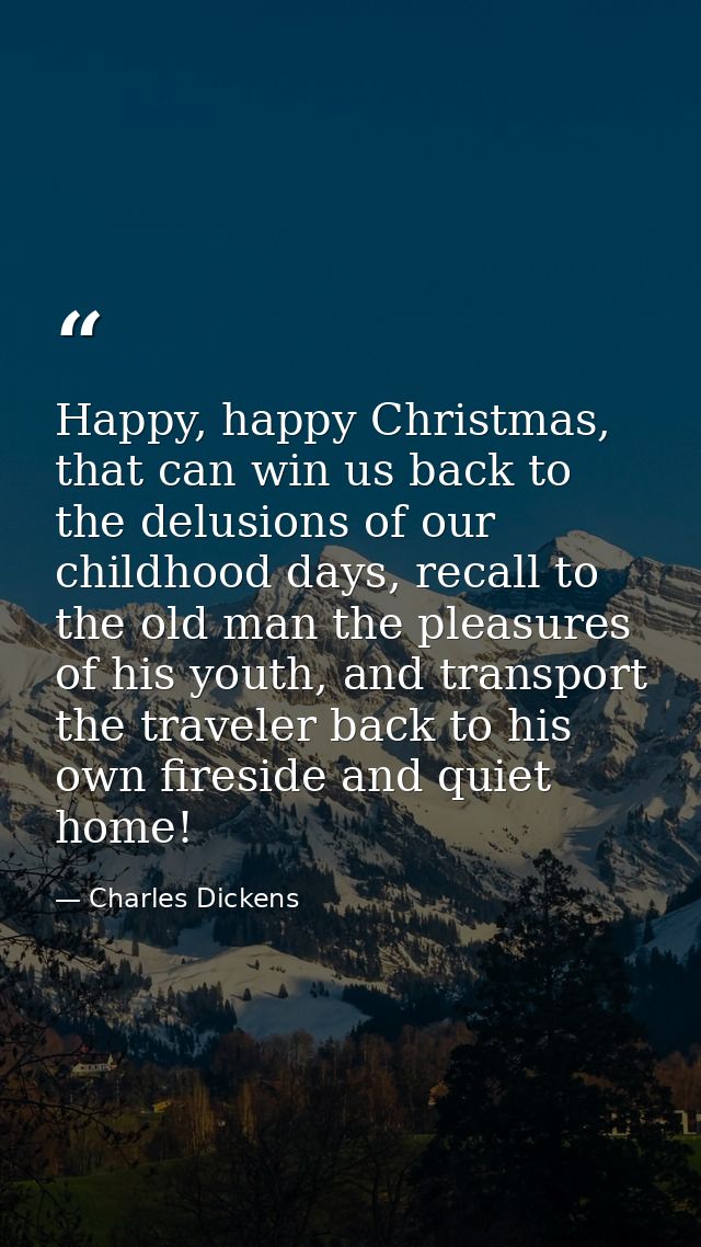 Happy, happy Christmas, that can win us back to the delusions of our childhood days, recall to the old man the pleasures — Charles Dickens