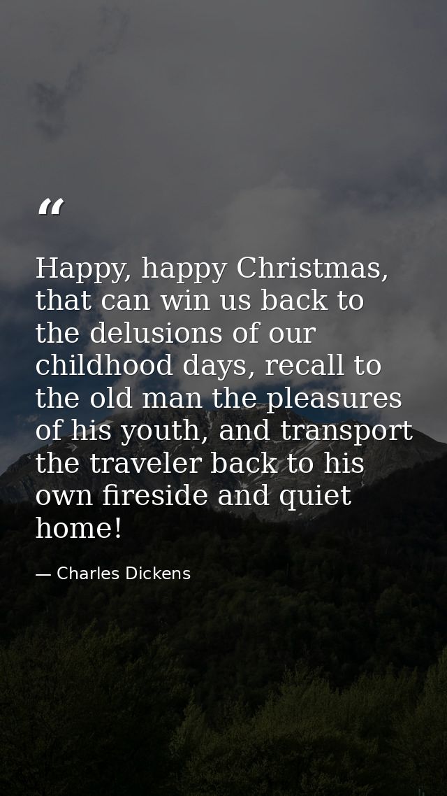 Happy, happy Christmas, that can win us back to the delusions of our childhood days, recall to the old man the pleasures — Charles Dickens