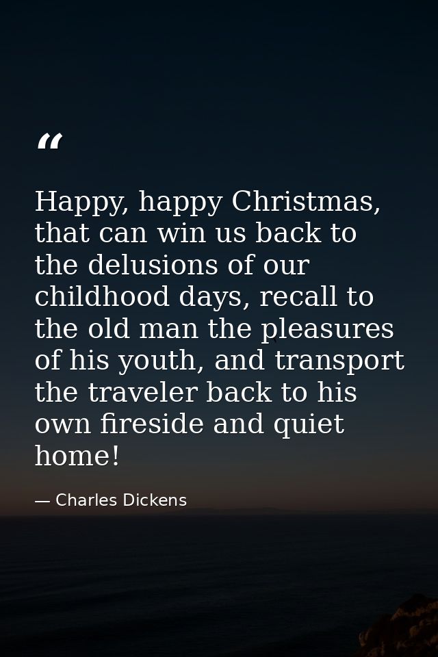 Happy, happy Christmas, that can win us back to the delusions of our childhood days, recall to the old man the pleasures — Charles Dickens