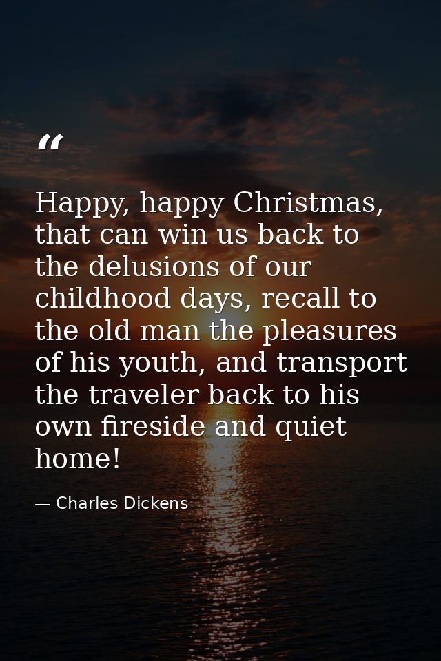 Happy, happy Christmas, that can win us back to the delusions of our childhood days, recall to the old man the pleasures — Charles Dickens