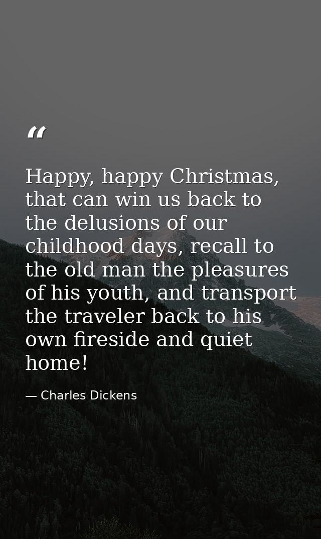 Happy, happy Christmas, that can win us back to the delusions of our childhood days, recall to the old man the pleasures — Charles Dickens