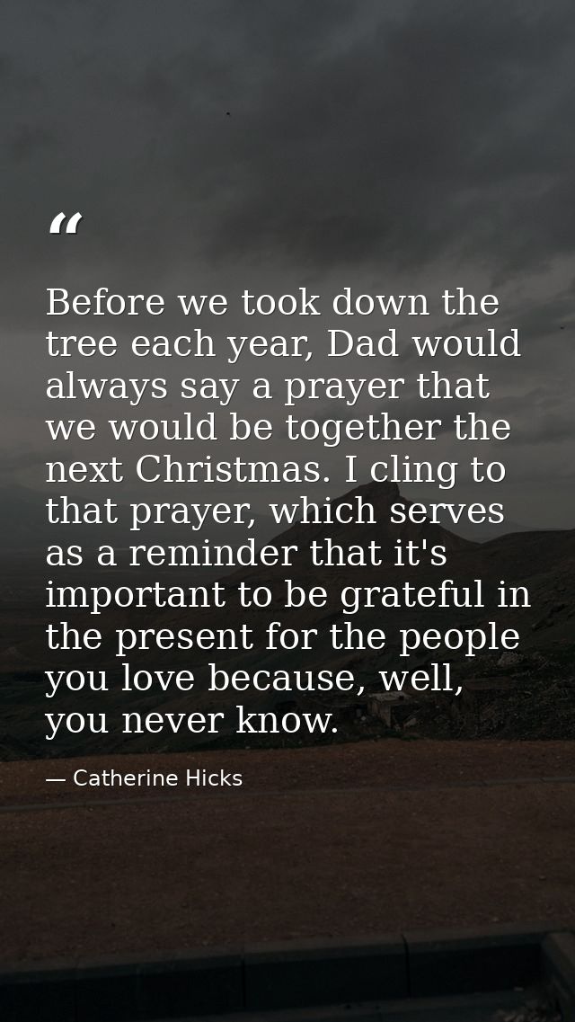 Before we took down the tree each year, Dad would always say a prayer that we would be together the next Christmas. I cl — Catherine Hicks
